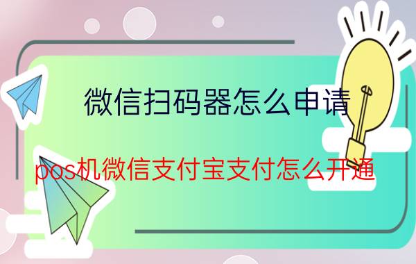 微信扫码器怎么申请 pos机微信支付宝支付怎么开通？